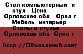 Стол компьютерный  и стул › Цена ­ 2 500 - Орловская обл., Орел г. Мебель, интерьер » Столы и стулья   . Орловская обл.,Орел г.